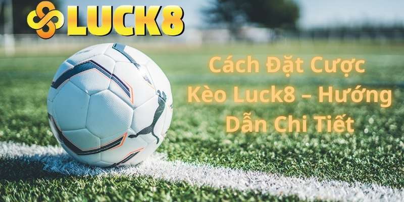 Cách Đặt Cược Kèo Luck8 – Hướng Dẫn Chi Tiết